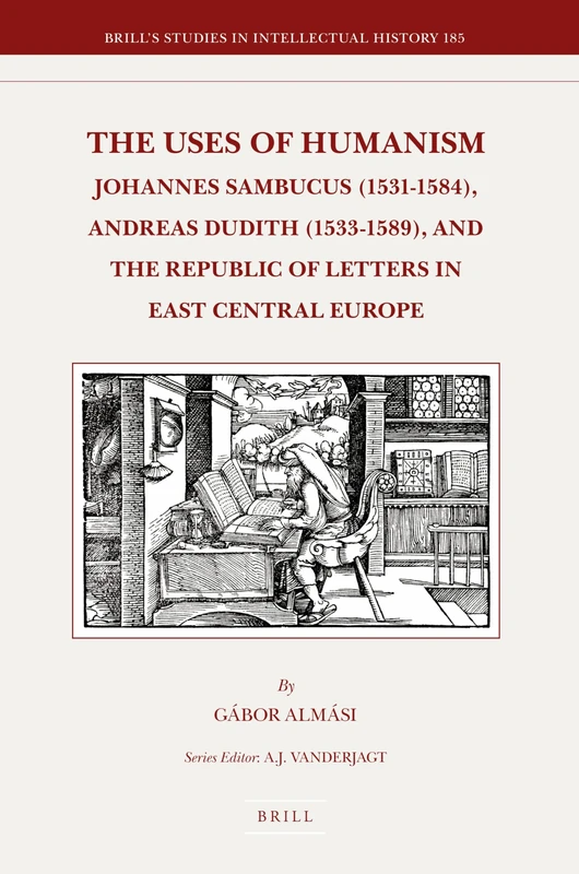 The Uses of Humanism: Johannes Sambucus (1531-1584), Andreas Dudith (1533-1589), and the Republic of Letters in East Central Europe: 185 (Brill's Studies in Intellectual History, 185)