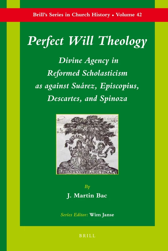 Perfect Will Theology: Divine Agency in Reformed Scholasticism as against Suárez, Episcopius, Descartes, and Spinoza: 42 (Brill's Series in Church History, 42)