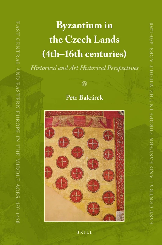Byzantium in the Czech Lands (4th–-16th centuries): Historical and Art Historical Perspectives: 87 (East Central and Eastern Europe in the Middle Ages, 450-1450, 87)