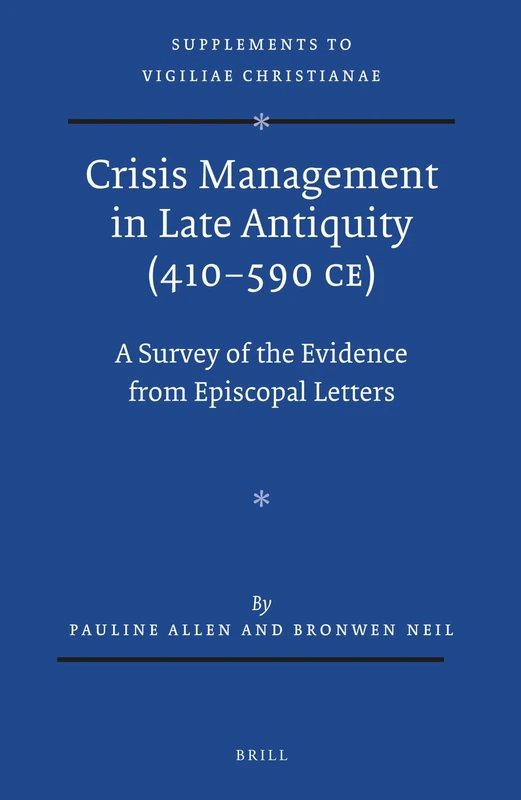Crisis Management in Late Antiquity (410-590 CE): A Survey of the Evidence from Episcopal Letters: 121 (Vigiliae Christianae, Supplements, 121)