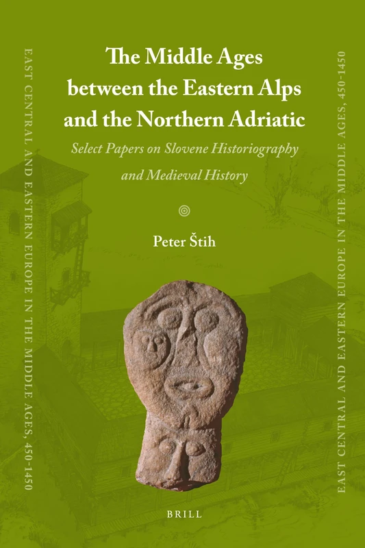 The Middle Ages Between the Eastern Alps and the Northern Adriatic: Select Papers on Slovene Historiography and Medieval History (East Central and Eastern Europe in the Middle Ages, 450-1450): 11
