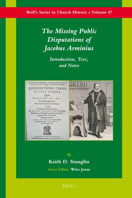 The Missing Public Disputations of Jacobus Arminius: Introduction, Text, and Notes: 47 (Brill's Series in Church History, 47)