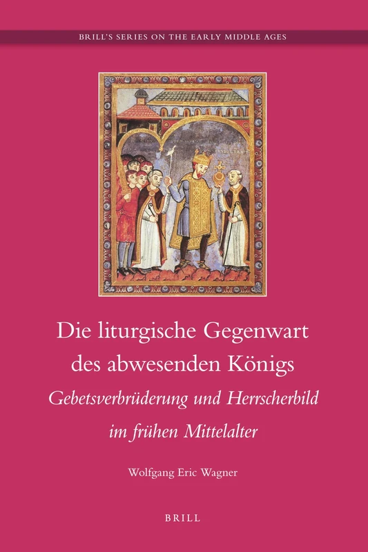 Die liturgische Gegenwart des abwesenden Königs: Gebetsverbrüderung und Hersscherbild im frühen Mittelalter: 19 (Brill's Series on the Early Middle Ages, 19)