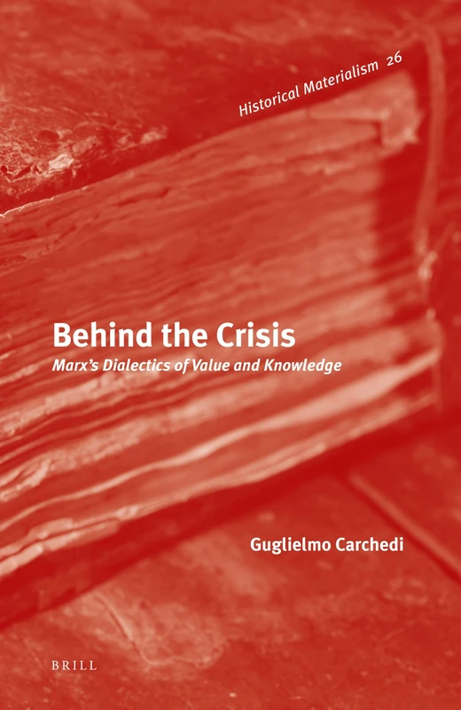 Behind the Crisis: Marx's Dialectics of Value and Knowledge: 26 (Historical Materialism Book Series, 26)
