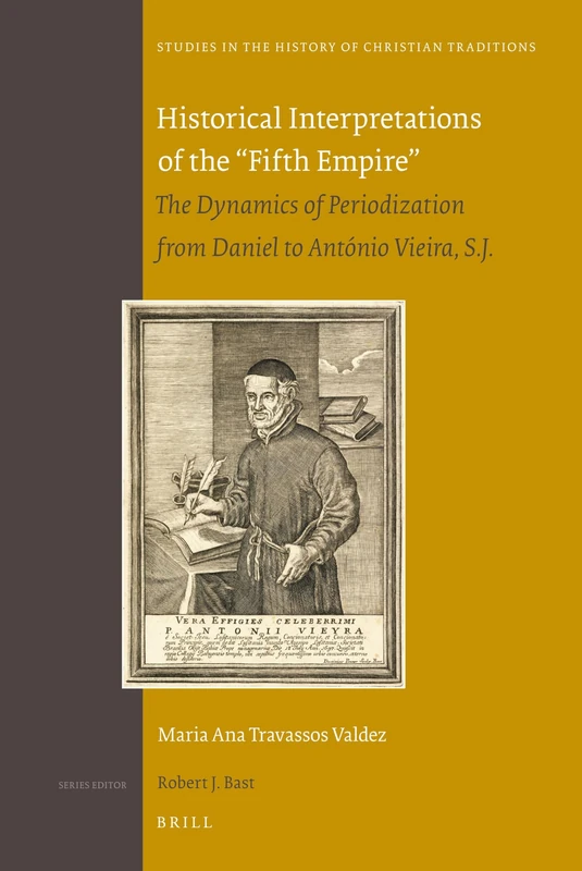 Historical Interpretations of the "Fifth Empire": The Dynamics of Periodization from Daniel to António Vieira, S.J.: 149 (Studies in the History of Christian Traditions)