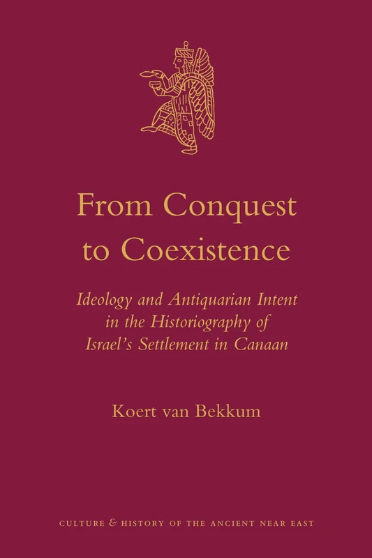 From Conquest to Coexistence: Ideology and Antiquarian Intent in the Historiography of Israel’s Settlement in Canaan: 45 (Culture and History of the Ancient Near East, 45)