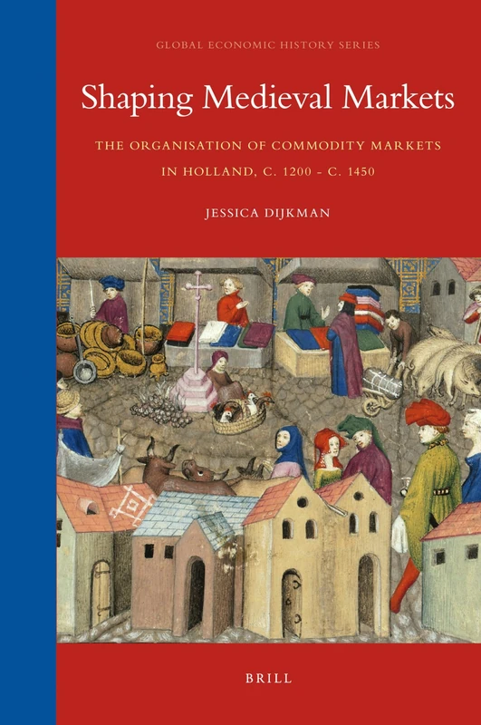Shaping Medieval Markets: The Organisation of Commodity Markets in Holland, c. 1200 - c. 1450: 8 (Global Economic History Series, 8)