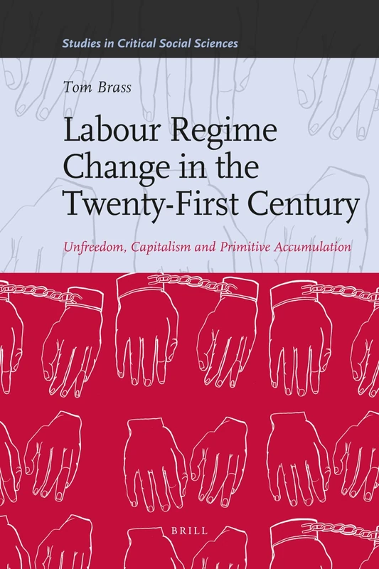 Labour Regime Change in the Twenty-First Century: Unfreedom, Capitalism and Primitive Accumulation: 35 (Studies in Critical Social Sciences, 35)