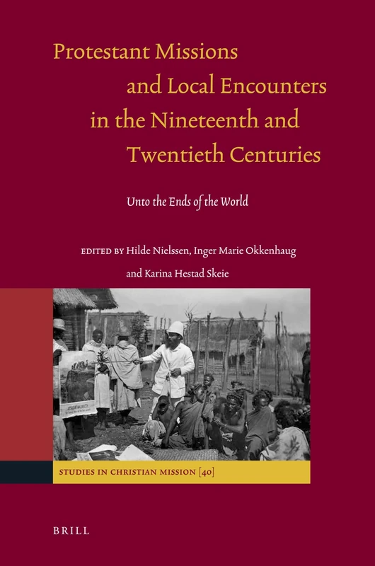 Protestant Missions and Local Encounters in the Nineteenth and Twentieth Centuries: Unto the Ends of the World: 40 (Studies in Christian Mission, 40)