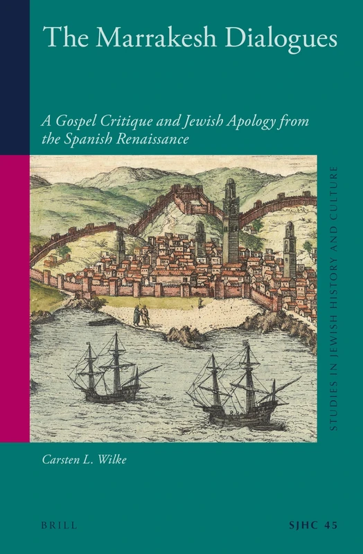 The Marrakesh Dialogues: A Gospel Critique and Jewish Apology from the Spanish Renaissance: 45 (Studies in Jewish History and Culture, 45)