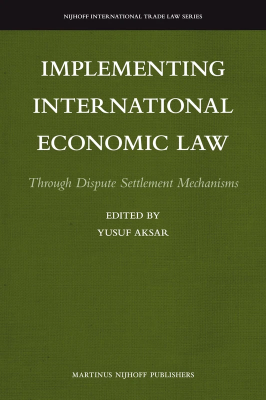 Implementing International Economic Law: Through Dispute Settlement Mechanisms: 6 (Nijhoff International Trade Law Series, 6)