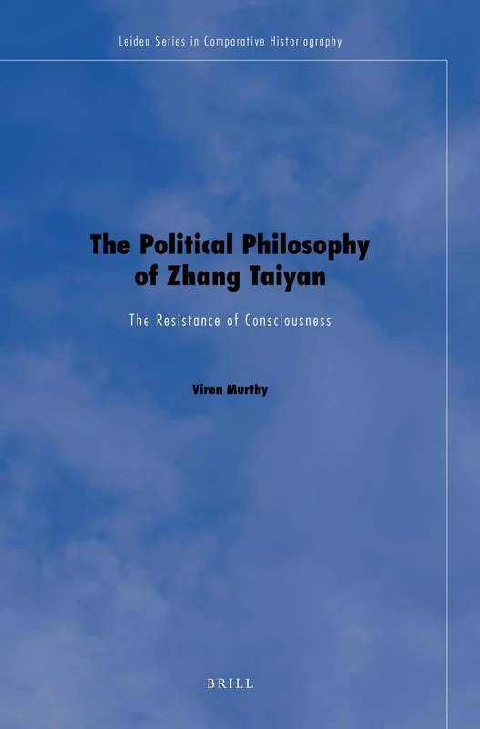 The Political Philosophy of Zhang Taiyan: The Resistance of Consciousness: 4 (Leiden Series in Comparative Historiography, 4)