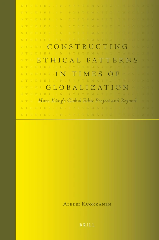 Constructing Ethical Patterns in Times of Globalization: Hans Küng's Global Ethic Project and Beyond: 9 (Studies in Systematic Theology, 9)