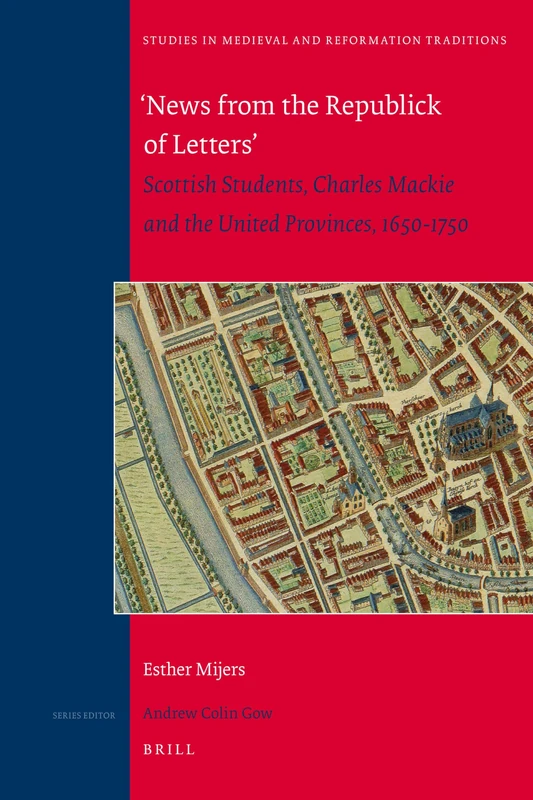 News from the Republick of Letters: Scottish Students, Charles Mackie and the United Provinces, 1650-1750: 161 (Studies in Medieval and Reformation Traditions, 161)