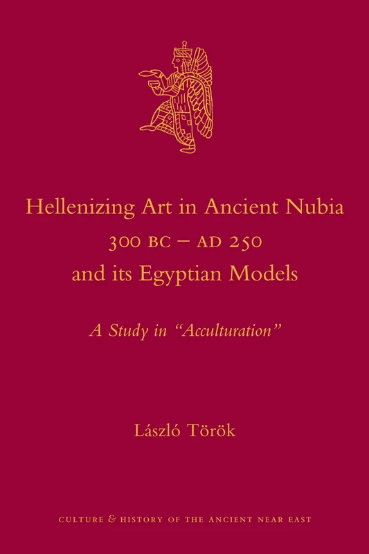 Hellenizing Art in Ancient Nubia 300 B.C. - AD 250 and its Egyptian Models: A Study in Acculturation: 53 (Culture and History of the Ancient Near East)