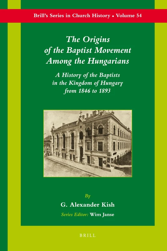 The Origins of the Baptist Movement Among the Hungarians: A History of the Baptists in the Kingdom of Hungary From 1846 to 1893: 54 (Brill's Series in Church History, 54)