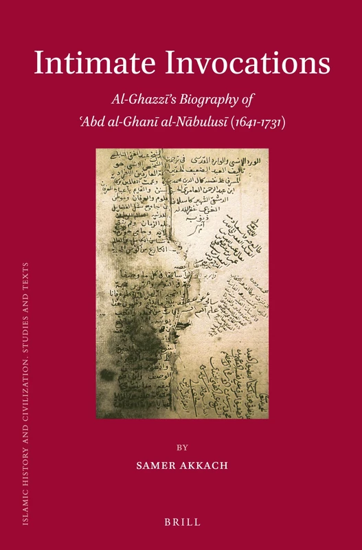 Intimate Invocations: Al-Ghazzī's Biography of 'Abd al-Ghanī al-Nābulusī (1641-1731): 92 (Islamic History and Civilization, 92)