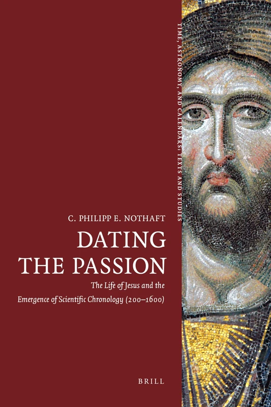 Dating the Passion: The Life of Jesus and the Emergence of Scientific Chronology (200–1600): 1 (Time, Astronomy, and Calendars, 1)