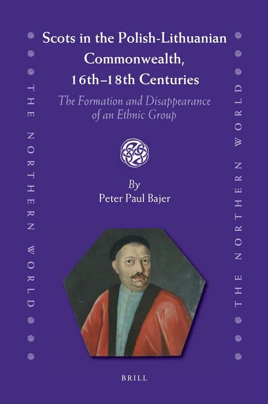 Scots in the Polish-Lithuanian Commonwealth, 16th to 18th Centuries: The Formation and Disappearance of an Ethnic Group: 57 (The Northern World, 57)