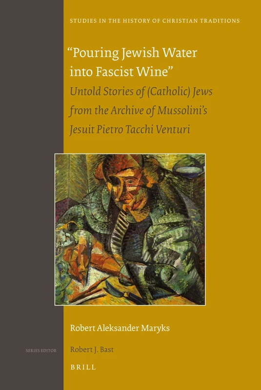 Pouring Jewish Water into Fascist Wine: Untold Stories of (Catholic) Jews from the Archive of Mussolini’s Jesuit Pietro Tacchi Venturi: 157 (Studies in the History of Christian Traditions, 157)