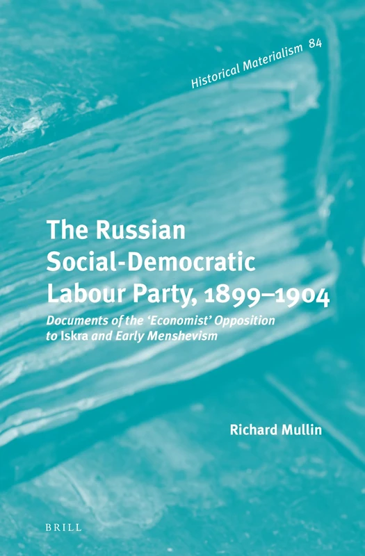 The Russian Social-Democratic Labour Party, 18991904: Documents of the 'Economist' Opposition to Iskra and Early Menshevism: 84 (Historical Materialism Book Series, 84)