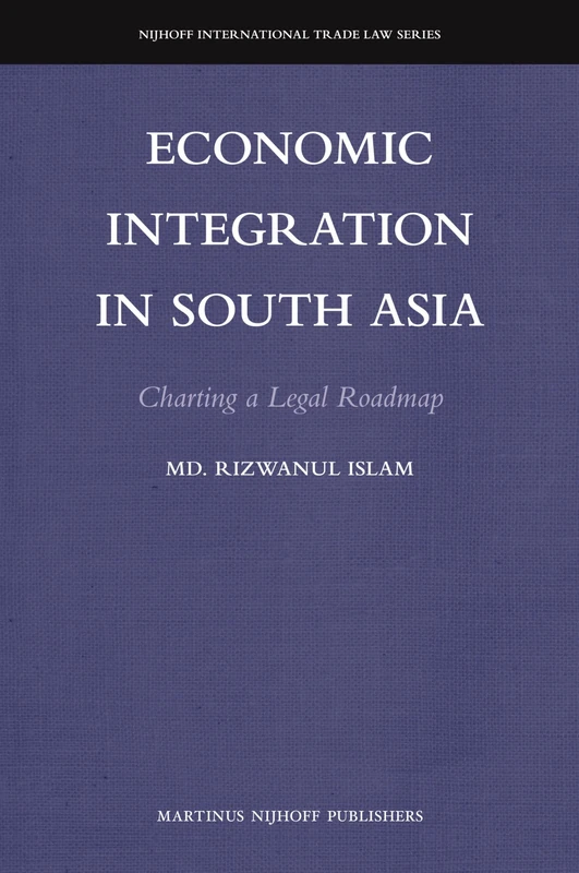 Economic Integration in South Asia: Charting a Legal Roadmap: 10 (Nijhoff International Trade Law Series, 10)