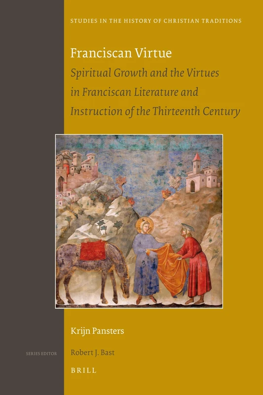 Franciscan Virtue: Spiritual Growth and the Virtues in Franciscan Literature and Instruction of the Thirteenth Century: 161 (Studies in the History of Christian Traditions, 161)