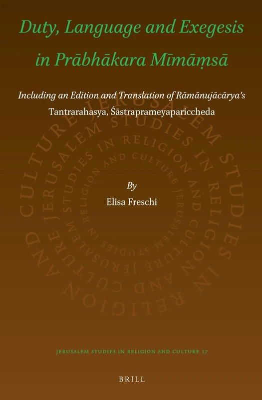 Duty, Language and Exegesis in Prābhākara Mīmāṃsā: Including an edition and translation of Rāmānujācārya’s Tantrarahasya, Śāstraprameyapariccheda: 17 (Jerusalem Studies in Religion and Culture, 17)