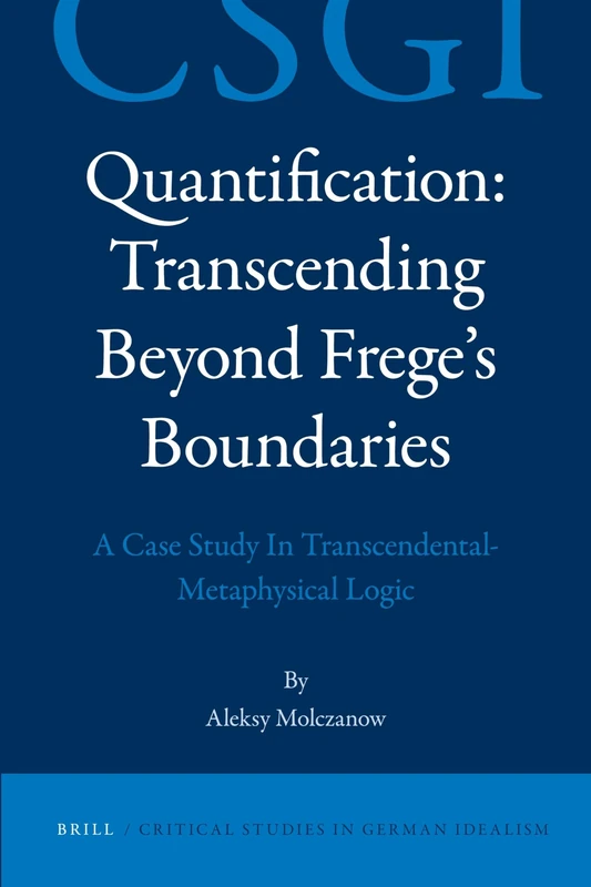 Quantification: Transcending Beyond Frege’s Boundaries: A Case Study In Transcendental-Metaphysical Logic: 5 (Critical Studies in German Idealism, 5)