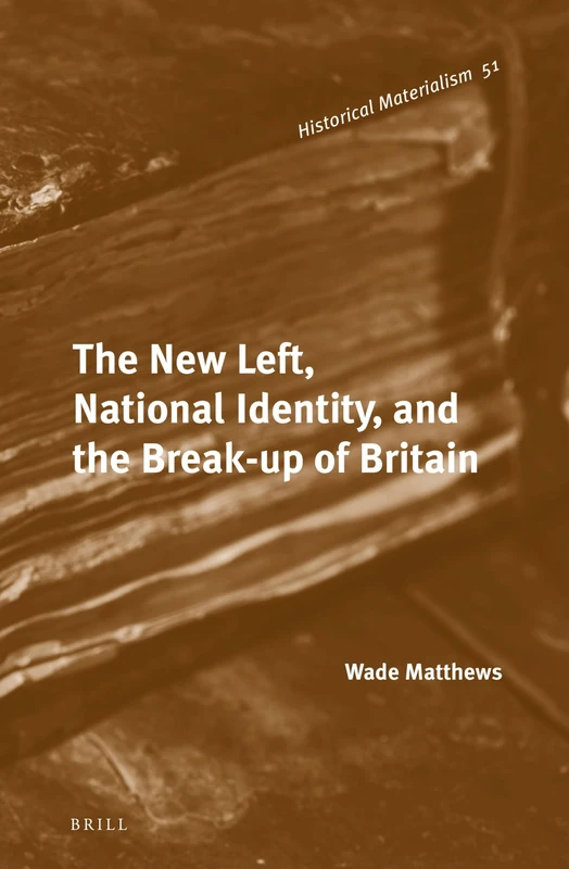 The New Left, National Identity, and the Break-up of Britain: 51 (Historical Materialism Book Series, 51)