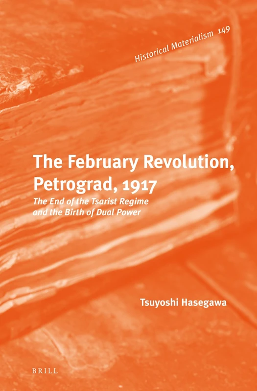The February Revolution, Petrograd, 1917: The End of the Tsarist Regime and the Birth of Dual Power: 149 (Historical Materialism Book Series, 149)