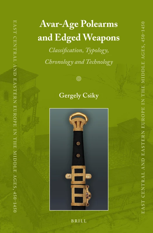 Avar-Age Polearms and Edged Weapons: Classification, Typology, Chronology and Technology: 32 (East Central and Eastern Europe in the Middle Ages, 450-1450, 32)