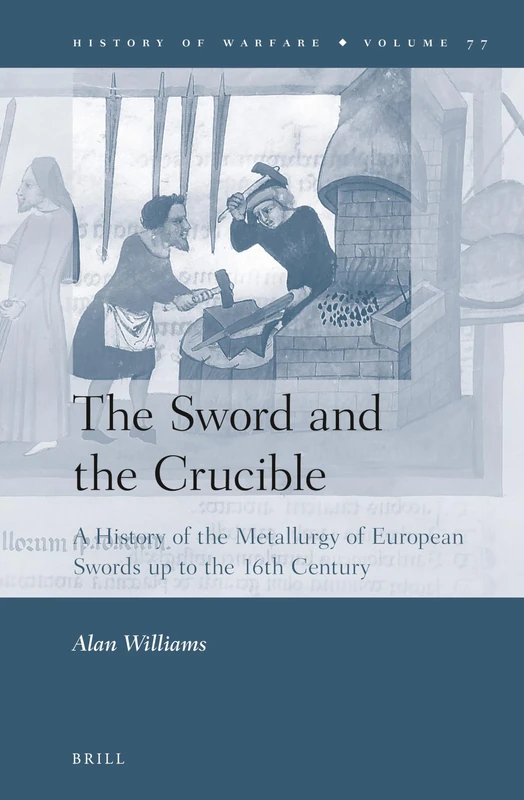 The Sword and the Crucible: A History of the Metallurgy of European Swords up to the 16th Century: 77 (History of Warfare, 77)