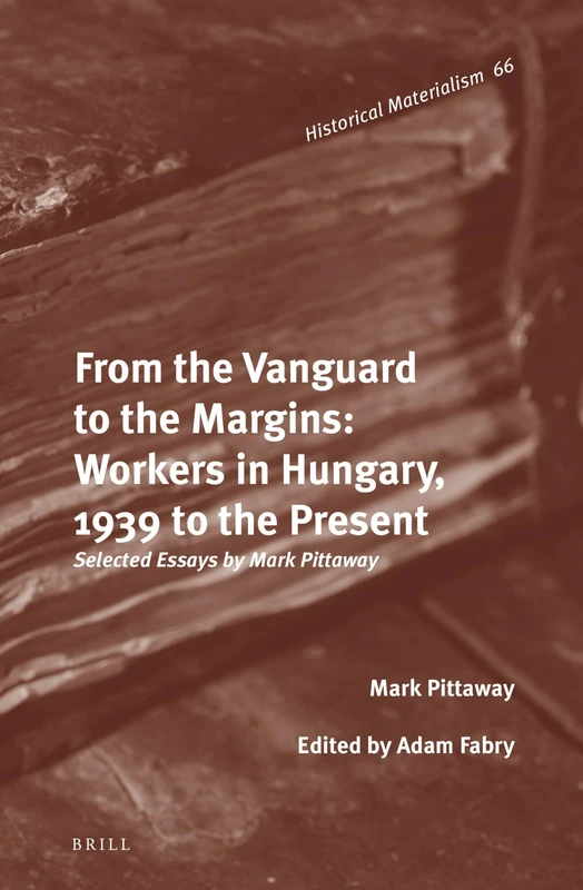 From the Vanguard to the Margins: Workers in Hungary, 1939 to the Present: Selected Essays by Mark Pittaway: 66 (Historical Materialism Book Series, 66)
