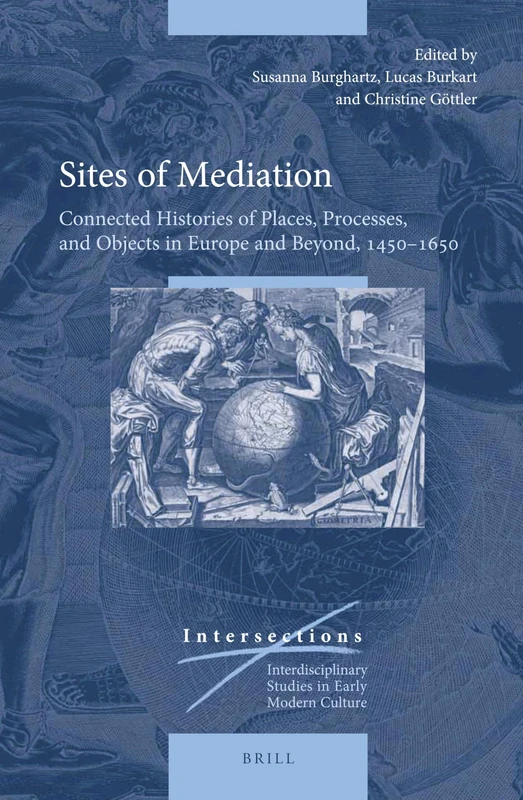 Sites of Mediation: Connected Histories of Places, Processes, and Objects in Europe and Beyond, 1450–1650: 47 (Intersections, 47)