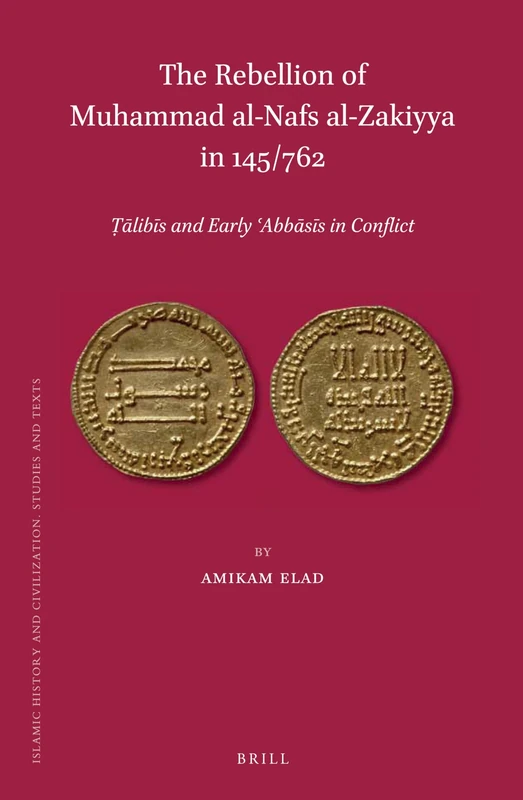 The Rebellion of Muḥammad al-Nafs al-Zakiyya in 145/762: Ṭālibīs and Early ʿAbbāsīs in Conflict: 118 (Islamic History and Civilization, 118)