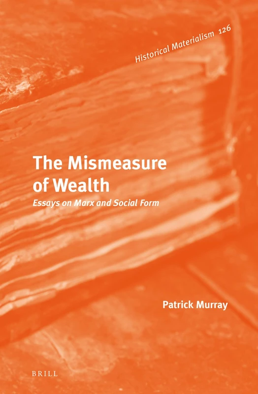 The Mismeasure of Wealth: Essays on Marx and Social Form: 126 (Historical Materialism Book Series, 126)