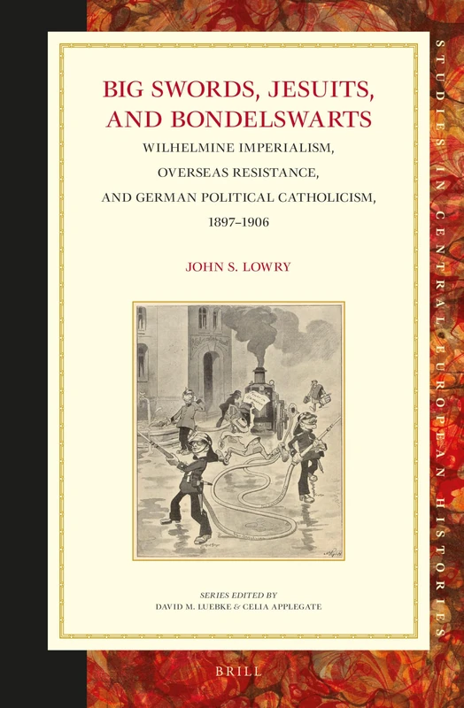 Big Swords, Jesuits, and Bondelswarts: Wilhelmine Imperialism, Overseas Resistance, and German Political Catholicism, 1897–1906: 62 (Studies in Central European Histories, 62)