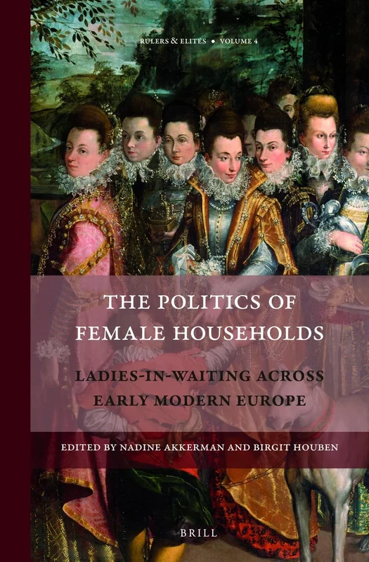 The Politics of Female Households: Ladies-in-waiting across Early Modern Europe: 4 (Rulers & Elites, 4)