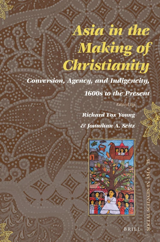 Asia in the Making of Christianity: Conversion, Agency, and Indigeneity, 1600s to the Present: 35 (Social Sciences in Asia, 35)