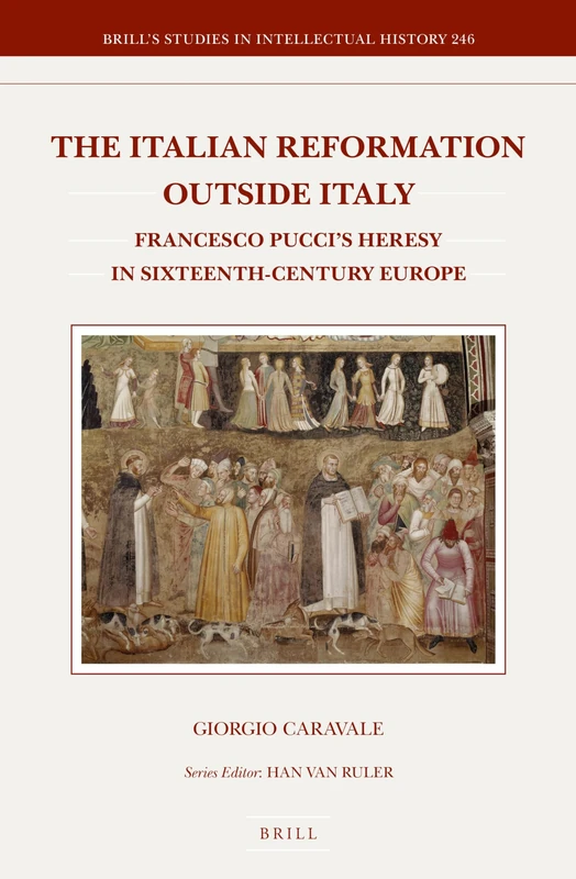The Italian Reformation Outside Italy: Francesco Pucci's Heresy in Sixteenth-Century Europe: 246 (Brill's Studies in Intellectual History, 246)