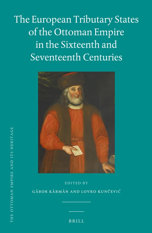 The European Tributary States of the Ottoman Empire in the Sixteenth and Seventeenth Centuries: 53 (The Ottoman Empire and its Heritage, 53)
