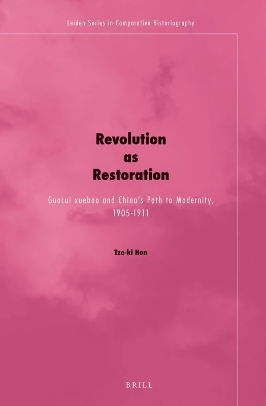 Revolution as Restoration: Guocui xuebao and China's Path to Modernity, 1905-1911: 6 (Leiden Series in Comparative Historiography, 6)