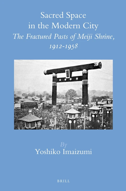 Sacred Space in the Modern City: The Fractured Pasts of Meiji Shrine, 1912-1958: 43 (Brill's Japanese Studies Library, 43)
