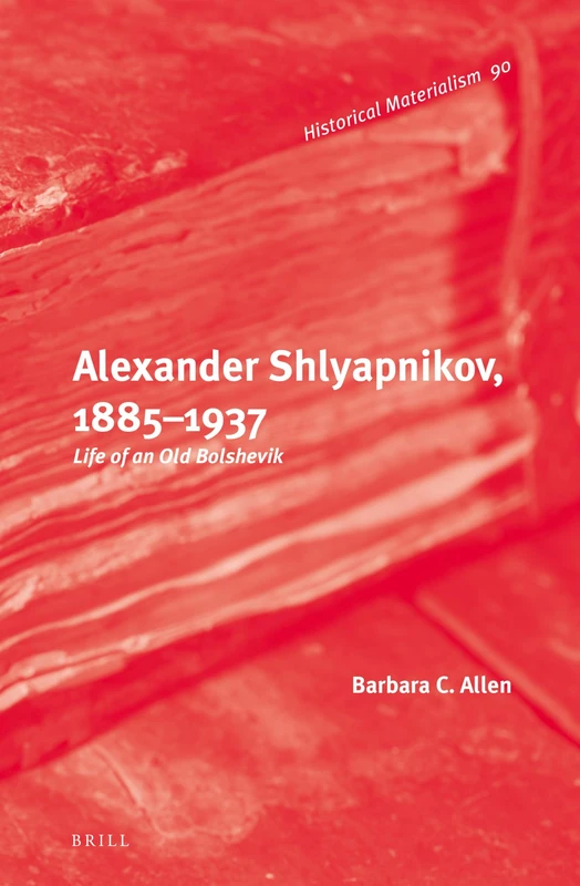 Alexander Shlyapnikov, 1885–1937: Life of an Old Bolshevik: 90 (Historical Materialism Book Series, 90)