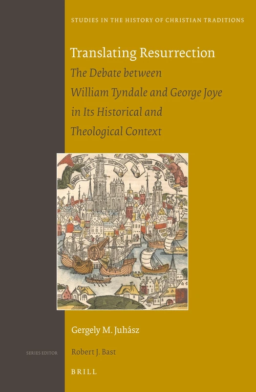 Translating Resurrection: The Debate between William Tyndale and George Joye in Its Historical and Theological Context: 165 (Studies in the History of Christian Traditions, 165)