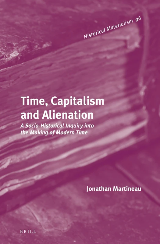 Time, Capitalism and Alienation: A Socio-Historical Inquiry into the Making of Modern Time: 96 (Historical Materialism Book Series, 96)