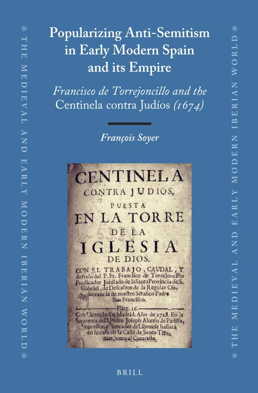 Popularizing Anti-Semitism in Early Modern Spain and its Empire: Francisco de Torrejoncillo and the Centinela contra Judíos (1674): 54 (The Medieval and Early Modern Iberian World, 54)