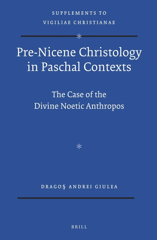 Pre-Nicene Christology in Paschal Contexts: The Case of the Divine Noetic Anthropos: 123 (Vigiliae Christianae, Supplements, 123)