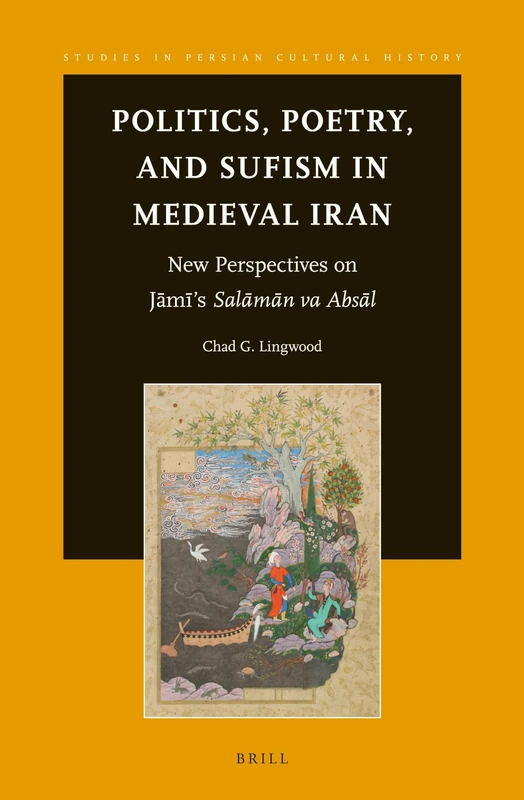 Politics, Poetry, and Sufism in Medieval Iran: New Perspectives on Jāmī’s Salāmān va Absāl: 5 (Studies in Persian Cultural History, 5)